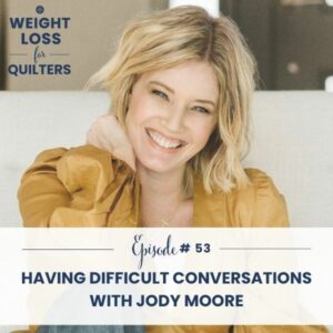 Weight Loss for Quilters | Having Difficult Conversations with Jody Moore