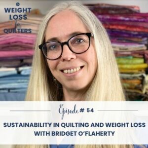 Weight Loss for Quilters | Sustainability in Quilting and Weight Loss with Bridget O’Flaherty